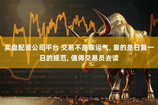实盘配资公司平台 交易不是靠运气, 靠的是日复一日的规范, 值得交易员去读