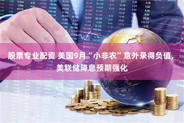 股票专业配资 美国9月“小非农”意外录得负值, 美联储降息预期强化