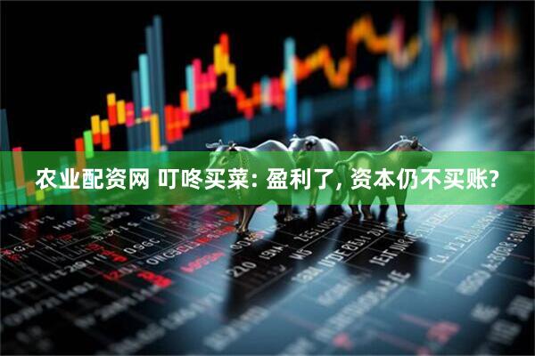 农业配资网 叮咚买菜: 盈利了, 资本仍不买账?