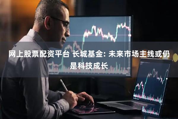 网上股票配资平台 长城基金: 未来市场主线或仍是科技成长