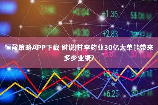恒盈策略APP下载 财说|甘李药业30亿大单能带来多少业绩?