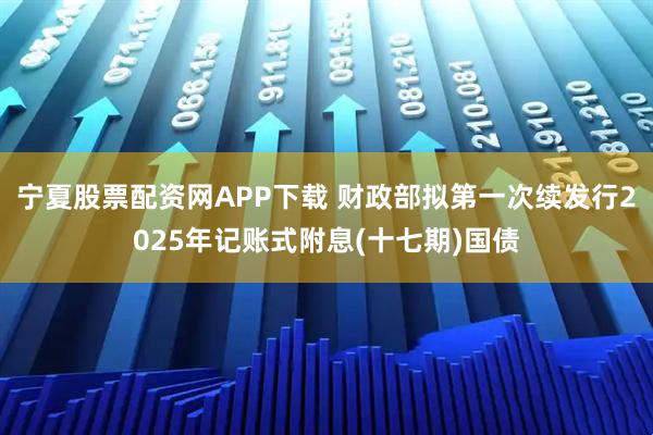 宁夏股票配资网APP下载 财政部拟第一次续发行2025年记账式附息(十七期)国债