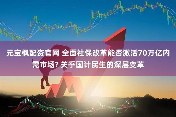 元宝枫配资官网 全面社保改革能否激活70万亿内需市场? 关乎国计民生的深层变革