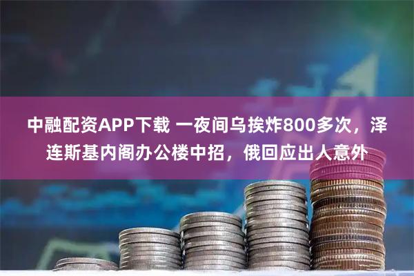 中融配资APP下载 一夜间乌挨炸800多次，泽连斯基内阁办公楼中招，俄回应出人意外
