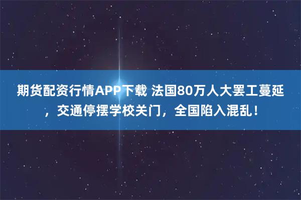 期货配资行情APP下载 法国80万人大罢工蔓延，交通停摆学校关门，全国陷入混乱！