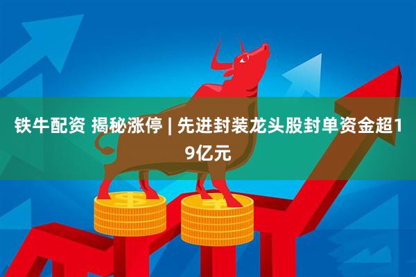 铁牛配资 揭秘涨停 | 先进封装龙头股封单资金超19亿元