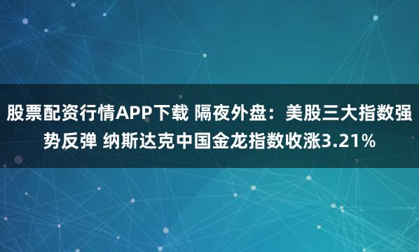 股票配资行情APP下载 隔夜外盘：美股三大指数强势反弹 纳斯达克中国金龙指数收涨3.21%
