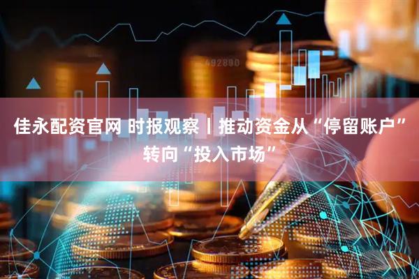 佳永配资官网 时报观察丨推动资金从“停留账户”转向“投入市场”