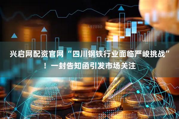 兴启网配资官网 “四川钢铁行业面临严峻挑战”！一封告知函引发市场关注