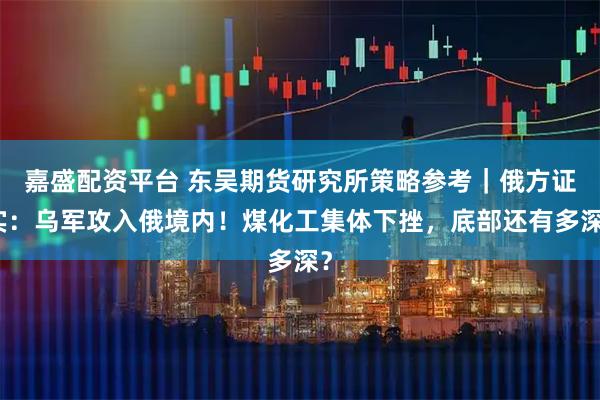 嘉盛配资平台 东吴期货研究所策略参考｜俄方证实：乌军攻入俄境内！煤化工集体下挫，底部还有多深？