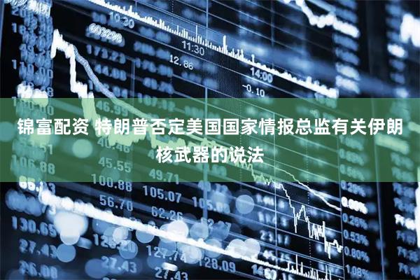 锦富配资 特朗普否定美国国家情报总监有关伊朗核武器的说法