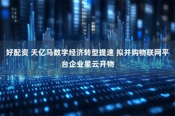 好配资 天亿马数字经济转型提速 拟并购物联网平台企业星云开物
