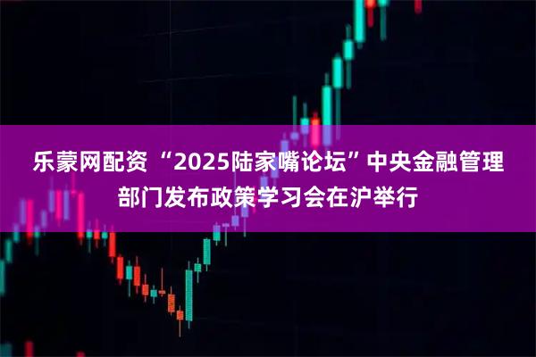 乐蒙网配资 “2025陆家嘴论坛”中央金融管理部门发布政策学习会在沪举行