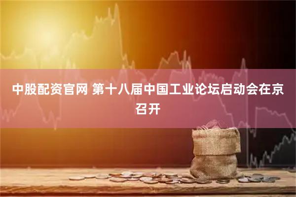 中股配资官网 第十八届中国工业论坛启动会在京召开