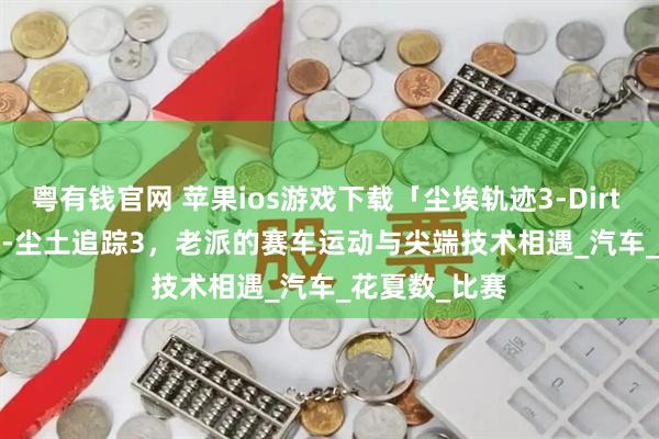 粤有钱官网 苹果ios游戏下载「尘埃轨迹3-Dirt Trackin 3」-尘土追踪3,老派的赛车运动与尖端技术相遇_汽车_花夏数_比赛