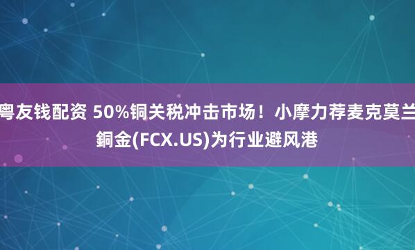 粤友钱配资 50%铜关税冲击市场!小摩力荐麦克莫兰銅金(FCX.US)为行业避风港