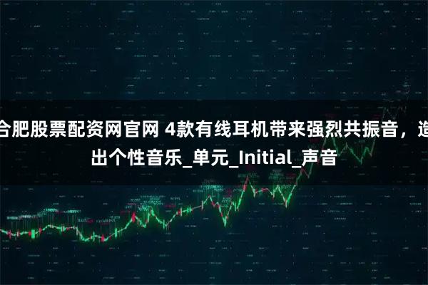 合肥股票配资网官网 4款有线耳机带来强烈共振音，造出个性音乐_单元_Initial_声音