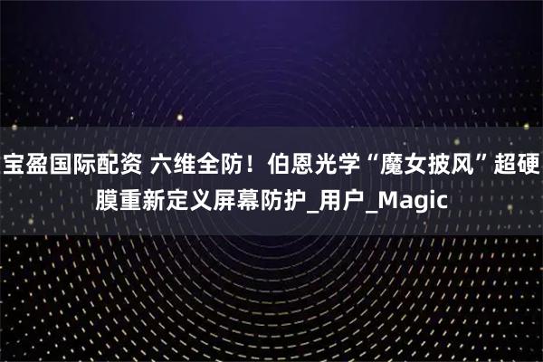 宝盈国际配资 六维全防！伯恩光学“魔女披风”超硬膜重新定义屏幕防护_用户_Magic