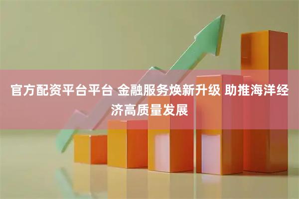 官方配资平台平台 金融服务焕新升级 助推海洋经济高质量发展