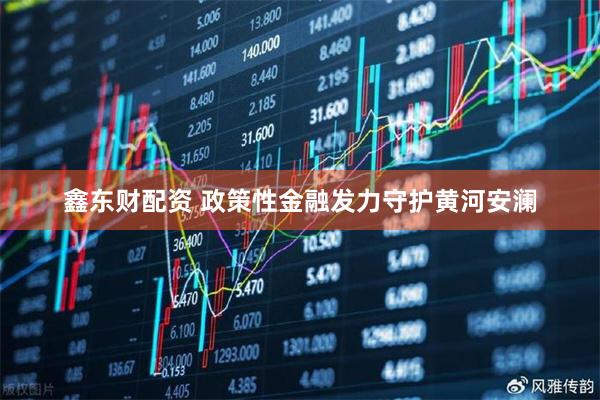 鑫东财配资 政策性金融发力守护黄河安澜