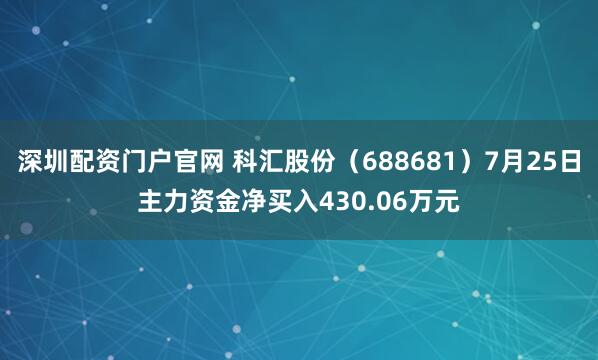 深圳配资门户官网 科汇股份（688681）7月25日主力资金净买入430.06万元