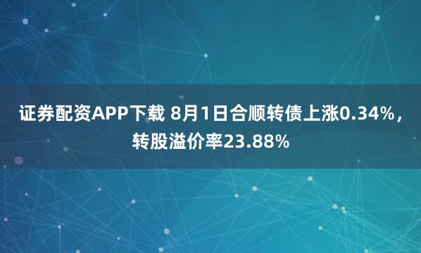 证券配资APP下载 8月1日合顺转债上涨0.34%，转股溢价率23.88%