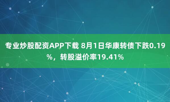 专业炒股配资APP下载 8月1日华康转债下跌0.19%，转股溢价率19.41%