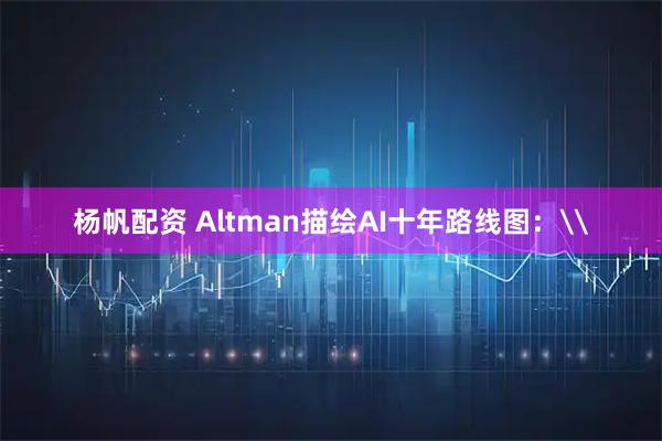 杨帆配资 Altman描绘AI十年路线图：\
