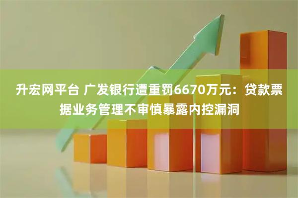 升宏网平台 广发银行遭重罚6670万元：贷款票据业务管理不审慎暴露内控漏洞