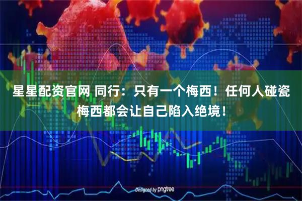 星星配资官网 同行：只有一个梅西！任何人碰瓷梅西都会让自己陷入绝境！
