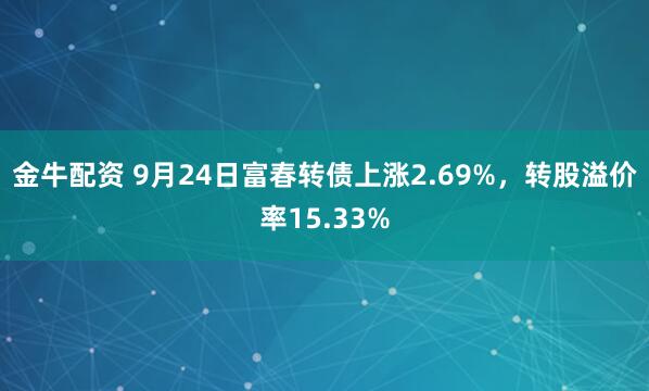 金牛配资 9月24日富春转债上涨2.69%，转股溢价率15.33%