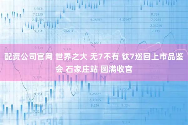 配资公司官网 世界之大 无7不有 钛7巡回上市品鉴会 石家庄站 圆满收官