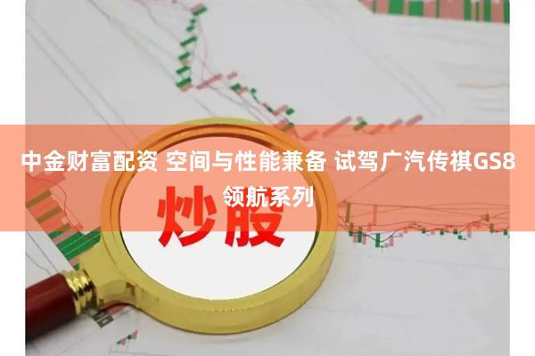 中金财富配资 空间与性能兼备 试驾广汽传祺GS8领航系列