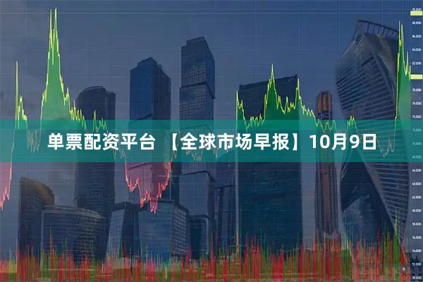 单票配资平台 【全球市场早报】10月9日