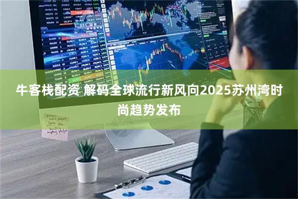 牛客栈配资 解码全球流行新风向2025苏州湾时尚趋势发布
