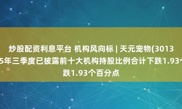 炒股配资利息平台 机构风向标 | 天元宠物(301335)2025年三季度已披露前十大机构持股比例合计下跌1.93个百分点
