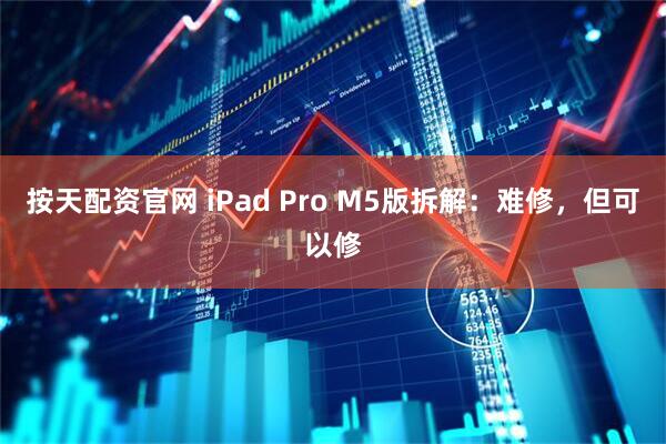 按天配资官网 iPad Pro M5版拆解：难修，但可以修