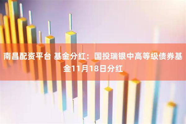 南昌配资平台 基金分红：国投瑞银中高等级债券基金11月18日分红