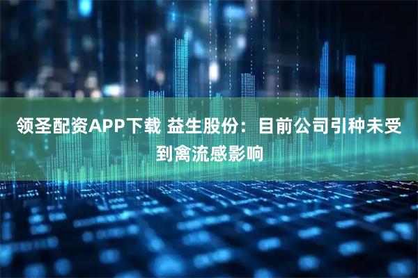 领圣配资APP下载 益生股份：目前公司引种未受到禽流感影响