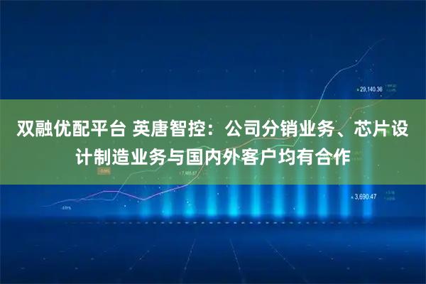 双融优配平台 英唐智控：公司分销业务、芯片设计制造业务与国内外客户均有合作