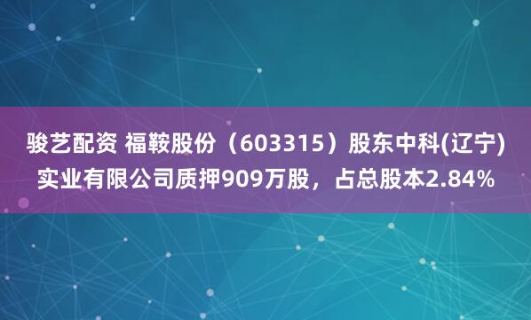 骏艺配资 福鞍股份（603315）股东中科(辽宁)实业有限公司质押909万股，占总股本2.84%
