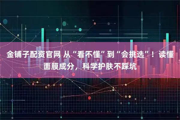 金铺子配资官网 从“看不懂”到“会挑选”！读懂面膜成分，科学护肤不踩坑