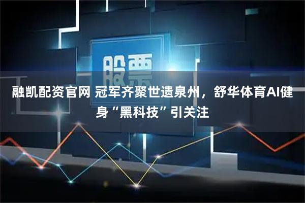 融凯配资官网 冠军齐聚世遗泉州，舒华体育AI健身“黑科技”引关注