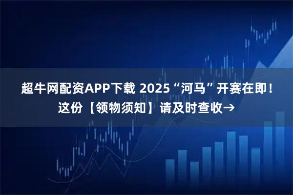 超牛网配资APP下载 2025“河马”开赛在即！这份【领物须知】请及时查收→