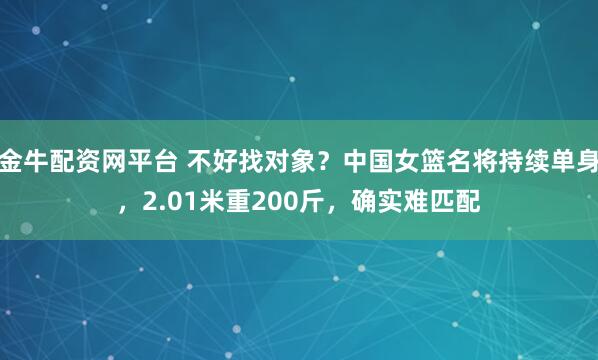 金牛配资网平台 不好找对象？中国女篮名将持续单身，2.01米重200斤，确实难匹配