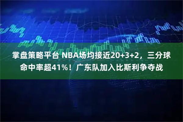 掌盘策略平台 NBA场均接近20+3+2，三分球命中率超41%！广东队加入比斯利争夺战
