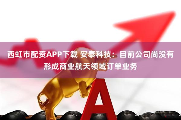 西虹市配资APP下载 安泰科技：目前公司尚没有形成商业航天领域订单业务