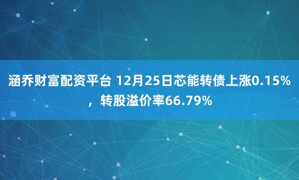 涵乔财富配资平台 12月25日芯能转债上涨0.15%，转股溢价率66.79%