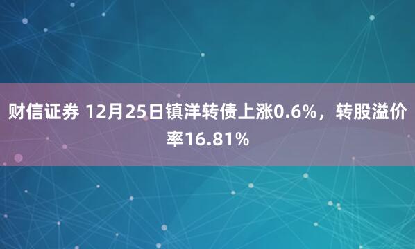 财信证券 12月25日镇洋转债上涨0.6%，转股溢价率16.81%