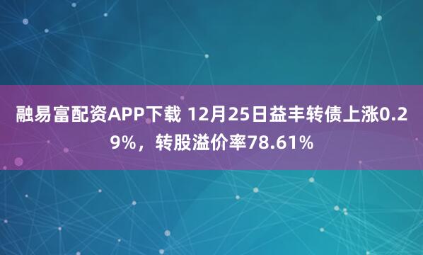 融易富配资APP下载 12月25日益丰转债上涨0.29%，转股溢价率78.61%